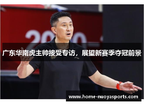 广东华南虎主帅接受专访，展望新赛季夺冠前景