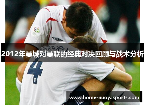 2012年曼城对曼联的经典对决回顾与战术分析
