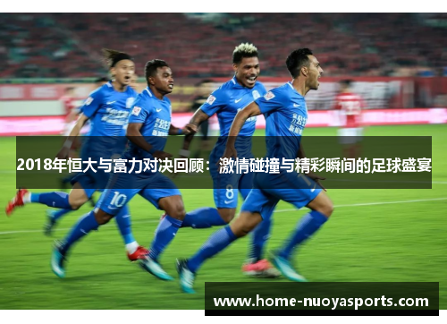 2018年恒大与富力对决回顾：激情碰撞与精彩瞬间的足球盛宴