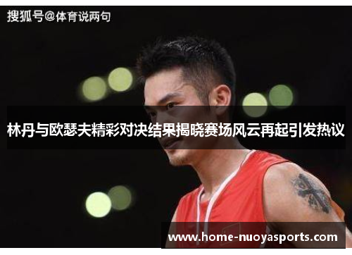 林丹与欧瑟夫精彩对决结果揭晓赛场风云再起引发热议